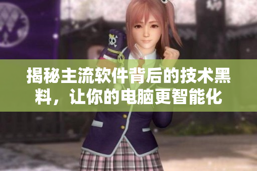 揭秘主流软件背后的技术黑料，让你的电脑更智能化