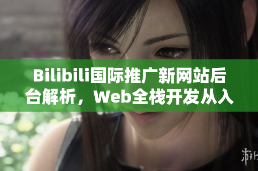 Bilibili国际推广新网站后台解析，Web全栈开发从入门到实战