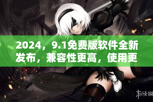 2024，9.1免费版软件全新发布，兼容性更高，使用更便捷！