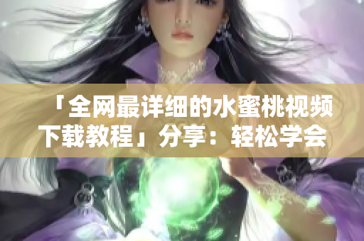 「全网最详细的水蜜桃视频下载教程」分享：轻松学会软件操作技巧