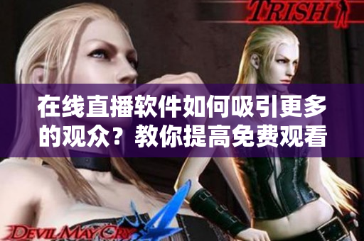 在线直播软件如何吸引更多的观众？教你提高免费观看人数的技巧！