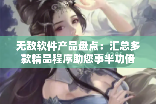 无敌软件产品盘点：汇总多款精品程序助您事半功倍