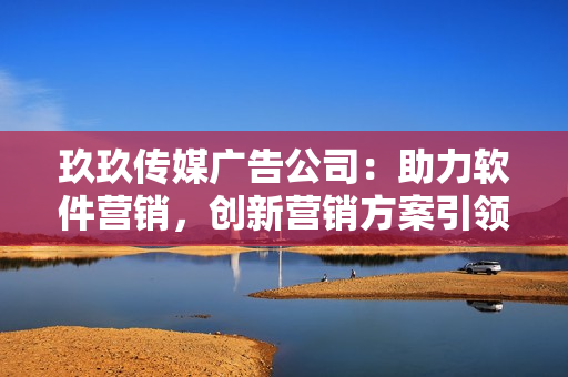 玖玖传媒广告公司：助力软件营销，创新营销方案引领市场