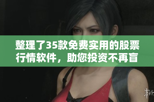 整理了35款免费实用的股票行情软件，助您投资不再盲目！
