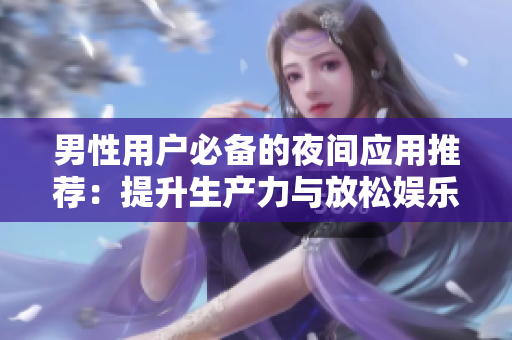 男性用户必备的夜间应用推荐：提升生产力与放松娱乐两不误！