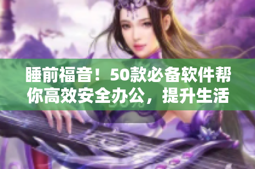 睡前福音！50款必备软件帮你高效安全办公，提升生活品质