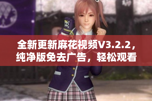全新更新麻花视频V3.2.2，纯净版免去广告，轻松观看高清热门视频