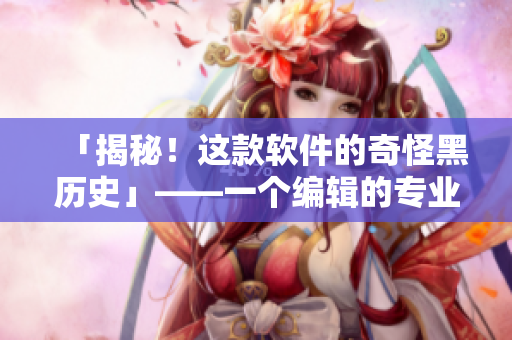 「揭秘！这款软件的奇怪黑历史」——一个编辑的专业调查回顾