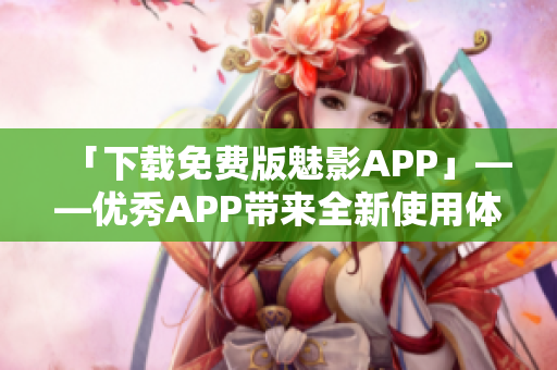 「下载免费版魅影APP」——优秀APP带来全新使用体验