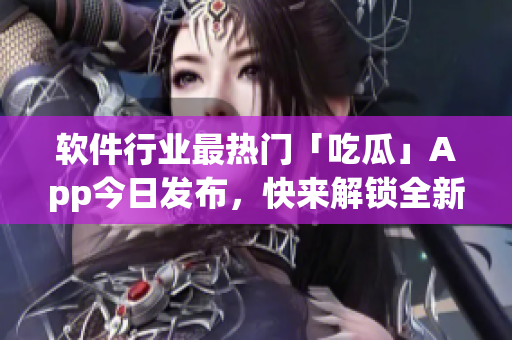 软件行业最热门「吃瓜」App今日发布，快来解锁全新软件资讯！