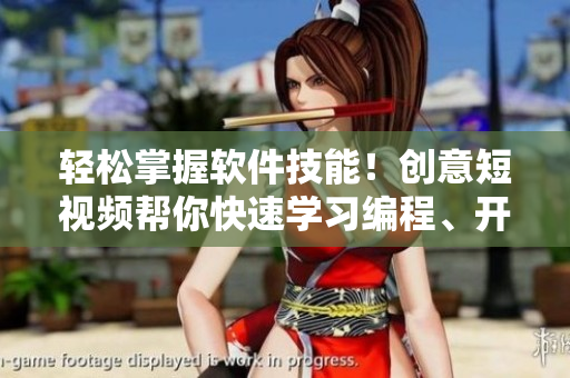 轻松掌握软件技能！创意短视频帮你快速学习编程、开发、设计等领域