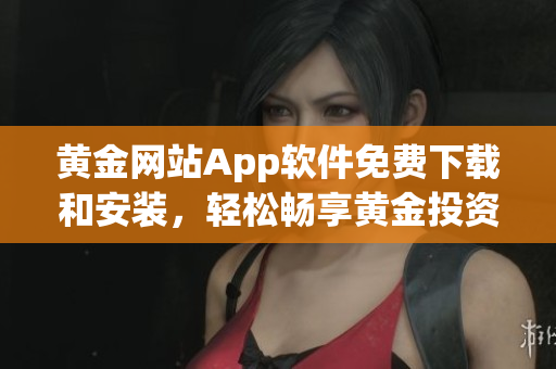黄金网站App软件免费下载和安装，轻松畅享黄金投资！