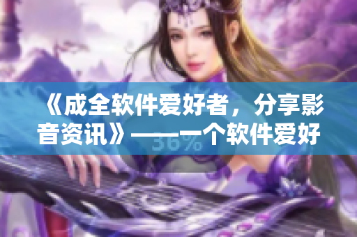 《成全软件爱好者，分享影音资讯》——一个软件爱好者的视听乐园