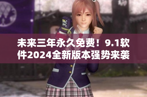 未来三年永久免费！9.1软件2024全新版本强势来袭