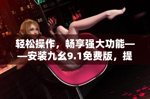 轻松操作，畅享强大功能——安装九幺9.1免费版，提升软件体验！
