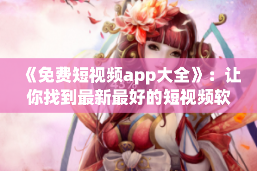 《免费短视频app大全》：让你找到最新最好的短视频软件下载安装指南