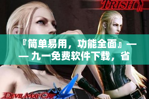 『简单易用，功能全面』—— 九一免费软件下载，省心实用的必备安装包！