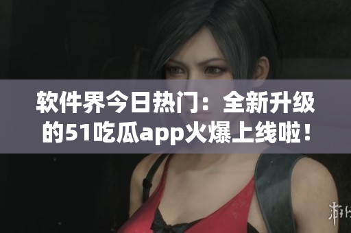 软件界今日热门：全新升级的51吃瓜app火爆上线啦！