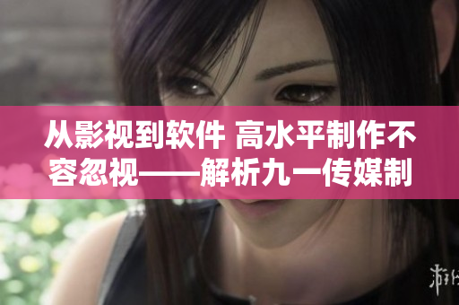 从影视到软件 高水平制作不容忽视——解析九一传媒制片厂的制作秘诀！