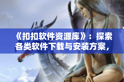 《扣扣软件资源库》：探索各类软件下载与安装方案，让你的电脑更强大！