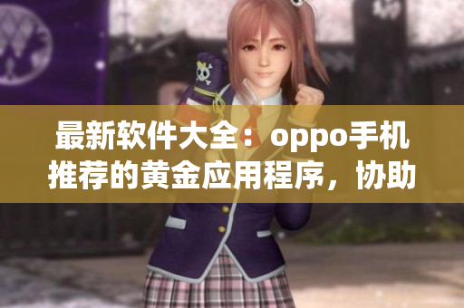 最新软件大全：oppo手机推荐的黄金应用程序，协助您的生活和工作！