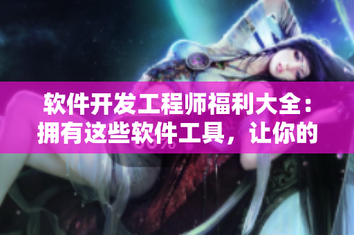 软件开发工程师福利大全：拥有这些软件工具，让你的编程事半功倍