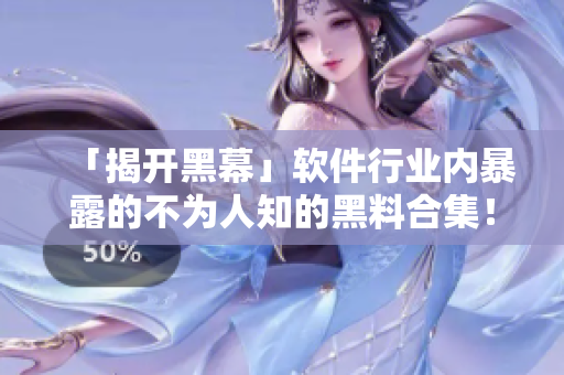 「揭开黑幕」软件行业内暴露的不为人知的黑料合集！