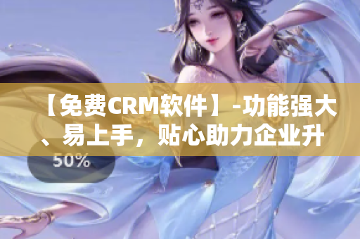 【免费CRM软件】-功能强大、易上手，贴心助力企业升级！