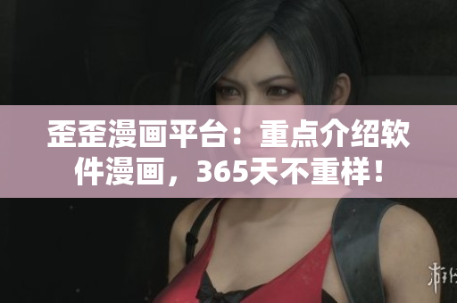 歪歪漫画平台：重点介绍软件漫画，365天不重样！