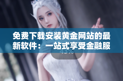 免费下载安装黄金网站的最新软件：一站式享受金融服务的效率之选！
