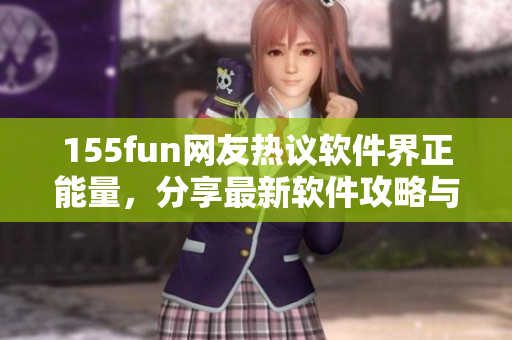 155fun网友热议软件界正能量，分享最新软件攻略与心得！