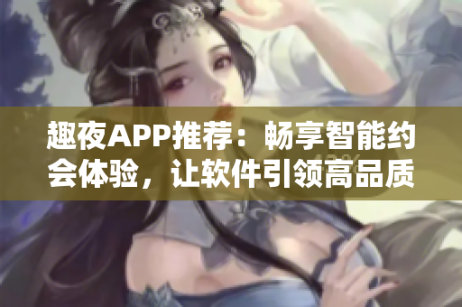 趣夜APP推荐：畅享智能约会体验，让软件引领高品质社交时代
