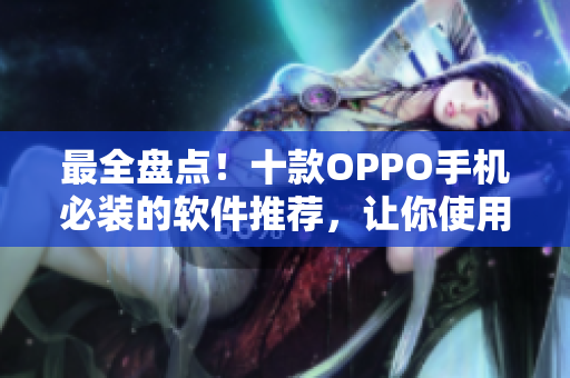 最全盘点！十款OPPO手机必装的软件推荐，让你使用更高效