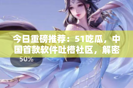 今日重磅推荐:51吃瓜,中国首款软件吐槽社区,解密软件界“真相”。 今日重磅推荐:51吃瓜,中国首款软件吐槽社区,解密软件界“真相”。
