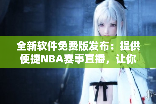 全新软件免费版发布：提供便捷NBA赛事直播，让你观赛无限畅享