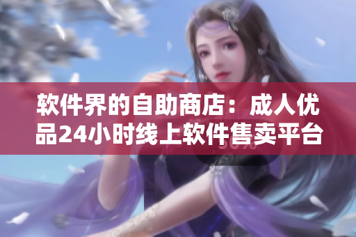 软件界的自助商店：成人优品24小时线上软件售卖平台