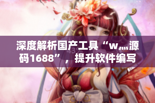 深度解析国产工具“w灬源码1688”，提升软件编写技能