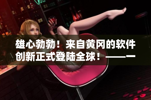 雄心勃勃！来自黄冈的软件创新正式登陆全球！——一个软件公益推广的故事