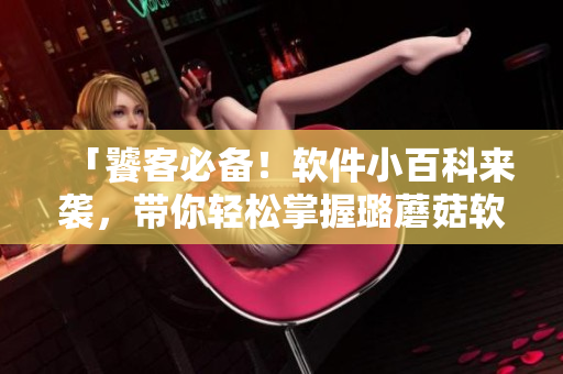 「饕客必备！软件小百科来袭，带你轻松掌握璐蘑菇软件」