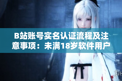B站账号实名认证流程及注意事项：未满18岁软件用户可否实名认证