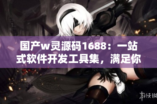 国产w灵源码1688：一站式软件开发工具集，满足你的开发需求