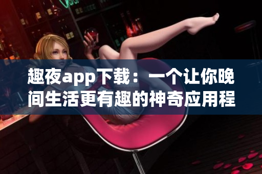 趣夜app下载：一个让你晚间生活更有趣的神奇应用程序