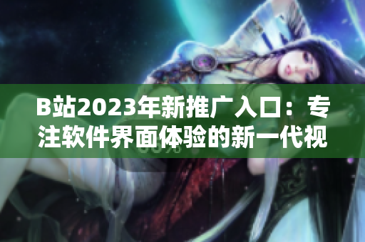 B站2023年新推广入口：专注软件界面体验的新一代视觉设计！