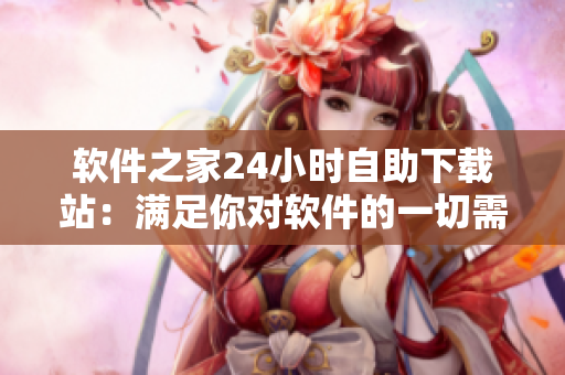 软件之家24小时自助下载站：满足你对软件的一切需求