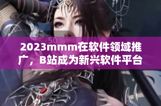 2023mmm在软件领域推广，B站成为新兴软件平台入口