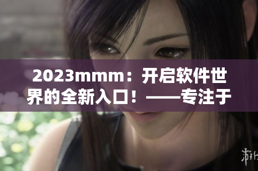 2023mmm：开启软件世界的全新入口！——专注于B站软件推广的最新解读
