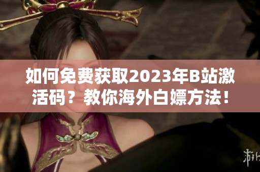 如何免费获取2023年B站激活码？教你海外白嫖方法！