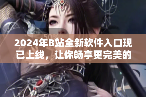 2024年B站全新软件入口现已上线，让你畅享更完美的用户体验！