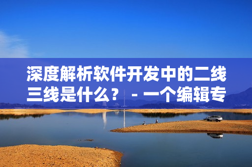 深度解析软件开发中的二线三线是什么？ - 一个编辑专注编写相关文章
