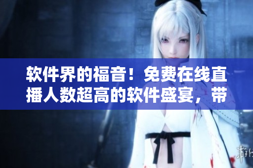 软件界的福音！免费在线直播人数超高的软件盛宴，带你畅享最新科技资讯！